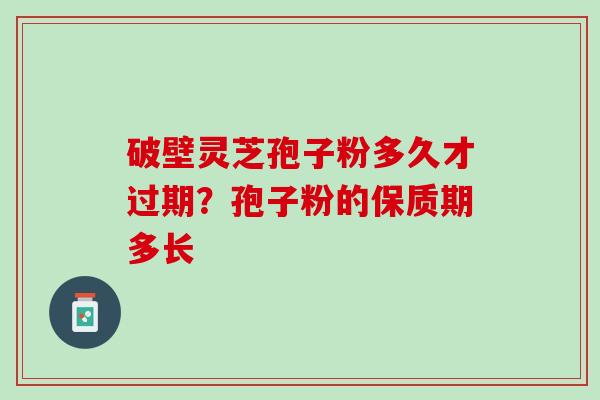 破壁灵芝孢子粉多久才过期？孢子粉的保质期多长