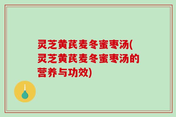 灵芝黄芪麦冬蜜枣汤(灵芝黄芪麦冬蜜枣汤的营养与功效)