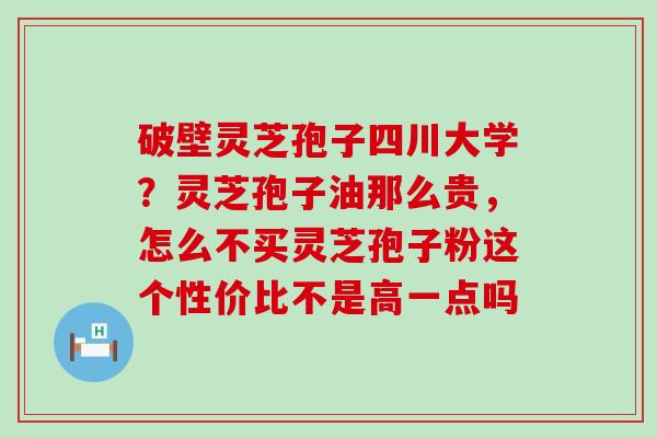 破壁灵芝孢子四川大学？灵芝孢子油那么贵，怎么不买灵芝孢子粉这个性价比不是高一点吗