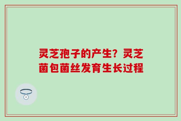 灵芝孢子的产生？灵芝菌包菌丝发育生长过程
