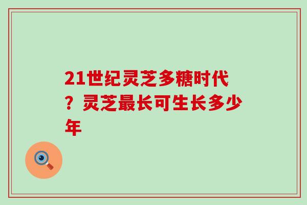 21世纪灵芝多糖时代？灵芝最长可生长多少年