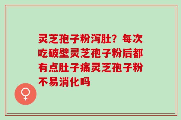 灵芝孢子粉泻肚？每次吃破壁灵芝孢子粉后都有点肚子痛灵芝孢子粉不易消化吗