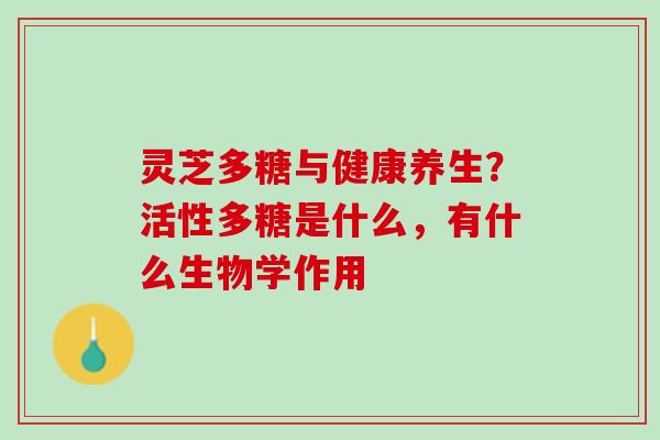灵芝多糖与健康养生？活性多糖是什么，有什么生物学作用