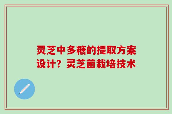 灵芝中多糖的提取方案设计？灵芝菌栽培技术