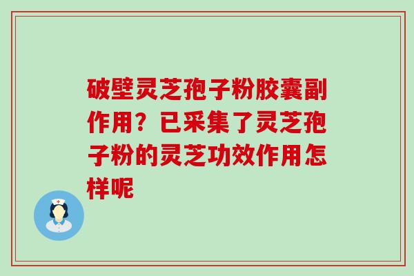破壁灵芝孢子粉胶囊副作用？已采集了灵芝孢子粉的灵芝功效作用怎样呢