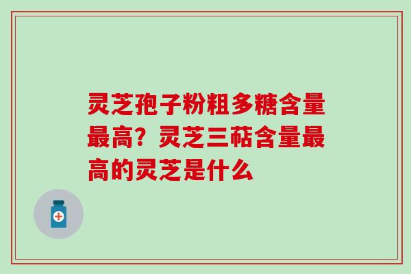 灵芝孢子粉粗多糖含量高?灵芝三萜含量高的灵芝是什么 灵芝孢子粉粗多糖含量高?灵芝三萜含量高的灵芝是什么