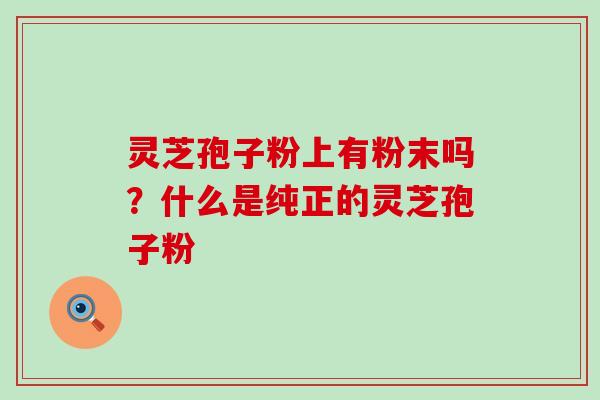 灵芝孢子粉上有粉末吗？什么是纯正的灵芝孢子粉