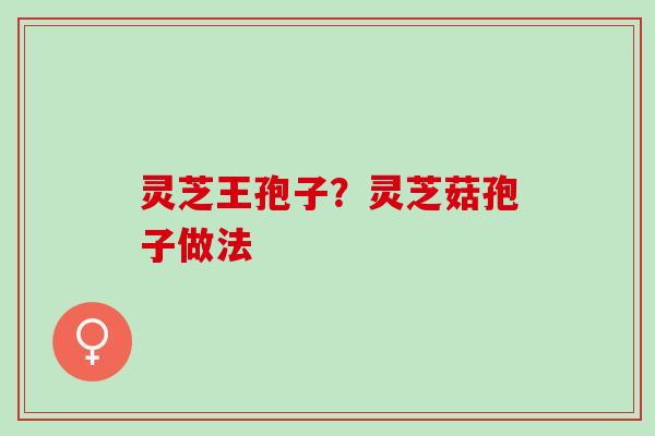灵芝王孢子？灵芝菇孢子做法