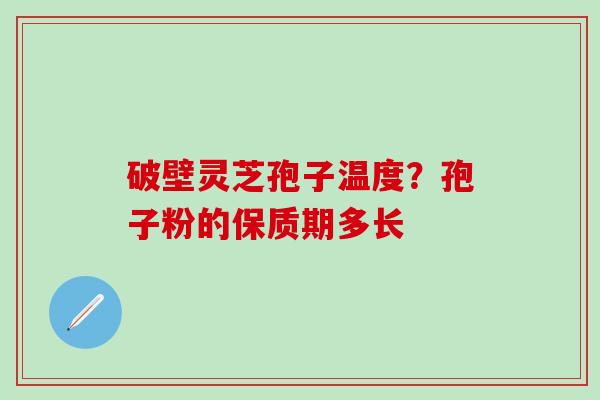 破壁灵芝孢子温度？孢子粉的保质期多长