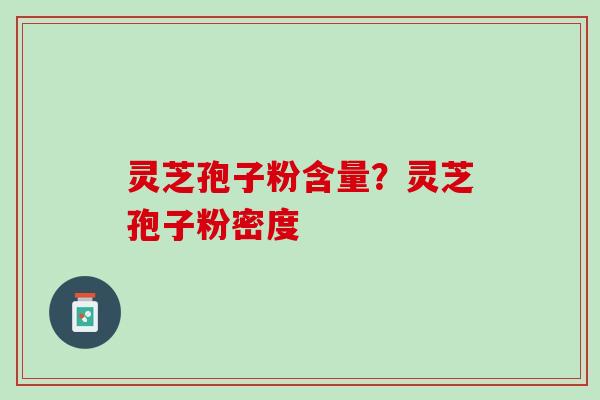 灵芝孢子粉含量？灵芝孢子粉密度