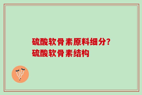 硫酸软骨素原料细分？硫酸软骨素结构