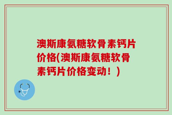 澳斯康氨糖软骨素钙片价格(澳斯康氨糖软骨素钙片价格变动！)