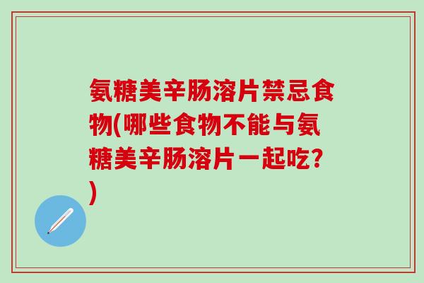 氨糖美辛肠溶片禁忌食物(哪些食物不能与氨糖美辛肠溶片一起吃？)