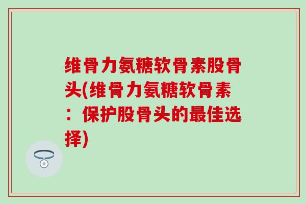 维骨力氨糖软骨素股骨头(维骨力氨糖软骨素：保护股骨头的最佳选择)