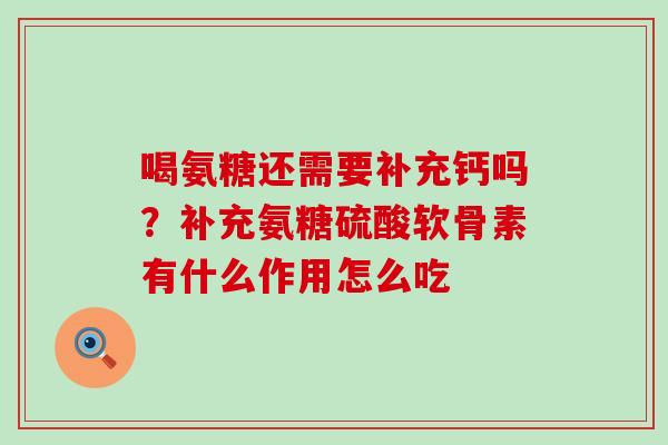 喝氨糖还需要补充钙吗？补充氨糖硫酸软骨素有什么作用怎么吃