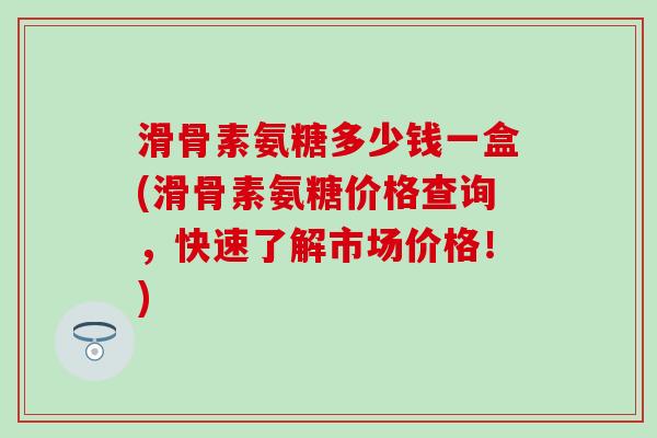 滑骨素氨糖多少钱一盒(滑骨素氨糖价格查询，快速了解市场价格！)