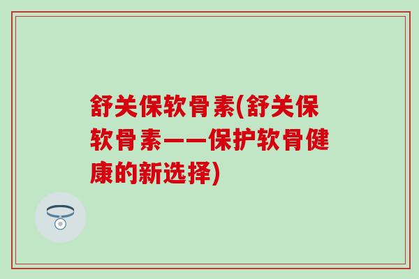 舒关保软骨素(舒关保软骨素——保护软骨健康的新选择)