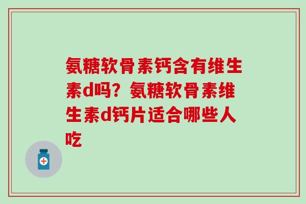 氨糖软骨素钙含有维生素d吗？氨糖软骨素维生素d钙片适合哪些人吃
