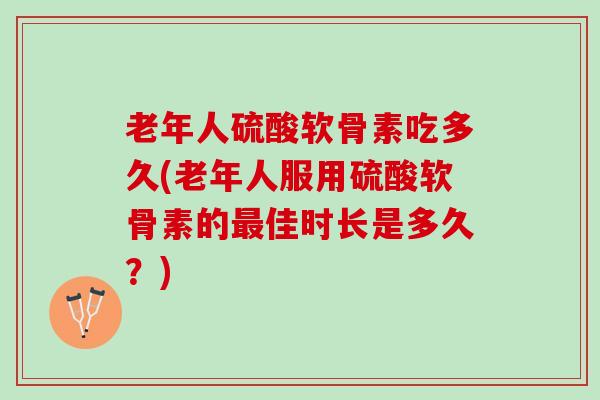 老年人硫酸软骨素吃多久(老年人服用硫酸软骨素的最佳时长是多久？)