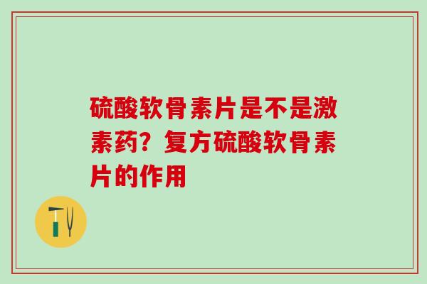硫酸软骨素片是不是激素药？复方硫酸软骨素片的作用