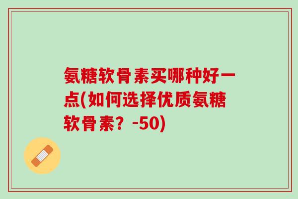 氨糖软骨素买哪种好一点(如何选择优质氨糖软骨素？-50)