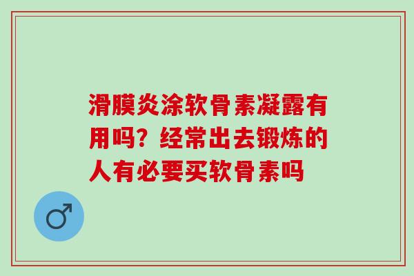 滑膜炎涂软骨素凝露有用吗？经常出去锻炼的人有必要买软骨素吗