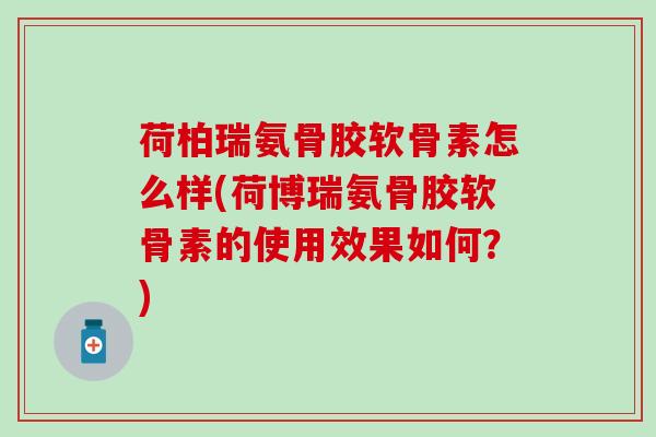荷柏瑞氨骨胶软骨素怎么样(荷博瑞氨骨胶软骨素的使用效果如何？)