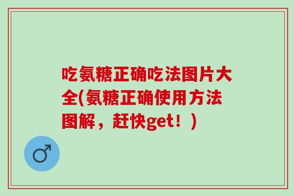吃氨糖正确吃法图片大全(氨糖正确使用方法图解，赶快get！)