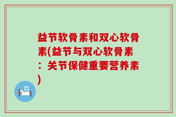 益节软骨素和双心软骨素(益节与双心软骨素：关节保健重要营养素)