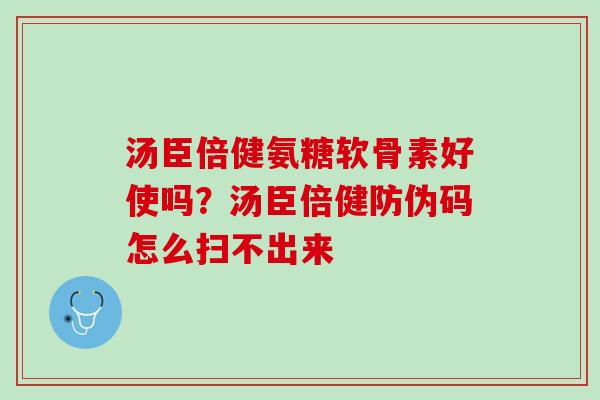 汤臣倍健氨糖软骨素好使吗？汤臣倍健防伪码怎么扫不出来