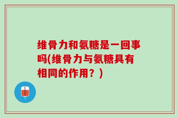 维骨力和氨糖是一回事吗(维骨力与氨糖具有相同的作用？)