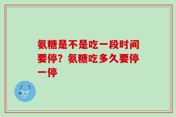 氨糖是不是吃一段时间要停？氨糖吃多久要停一停