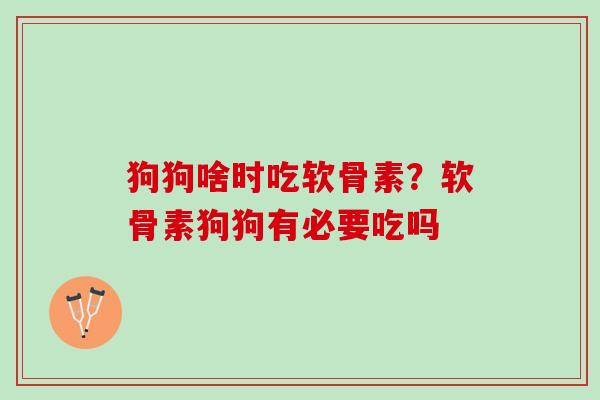 狗狗啥时吃软骨素？软骨素狗狗有必要吃吗