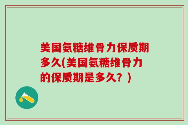 美国氨糖维骨力保质期多久(美国氨糖维骨力的保质期是多久？)