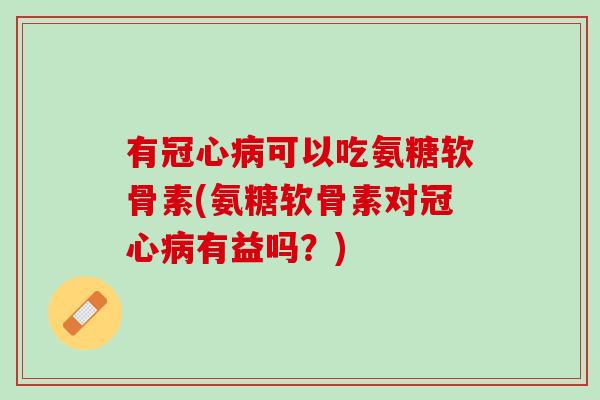 有冠心病可以吃氨糖软骨素(氨糖软骨素对冠心病有益吗？)