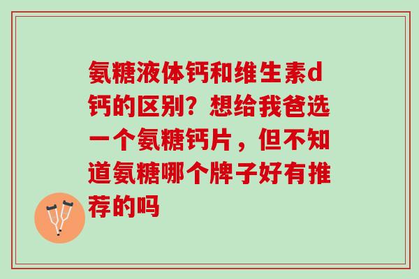 氨糖液体钙和维生素d钙的区别？想给我爸选一个氨糖钙片，但不知道氨糖哪个牌子好有推荐的吗