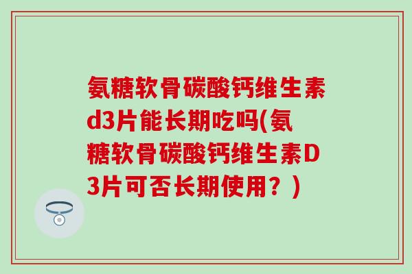 氨糖软骨碳酸钙维生素d3片能长期吃吗(氨糖软骨碳酸钙维生素D3片可否长期使用?) 氨糖软骨碳酸钙维生素d3片能长期吃吗(氨糖软骨碳酸钙维生素D3片可否长期使用?)