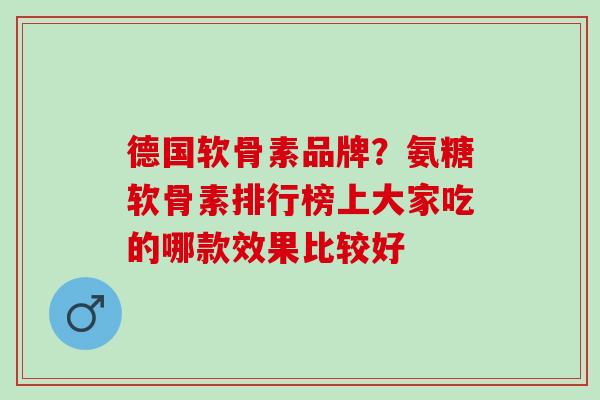 德国软骨素品牌？氨糖软骨素排行榜上大家吃的哪款效果比较好