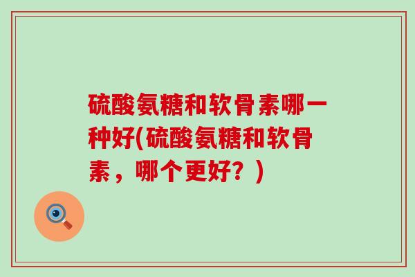 硫酸氨糖和软骨素哪一种好(硫酸氨糖和软骨素，哪个更好？)
