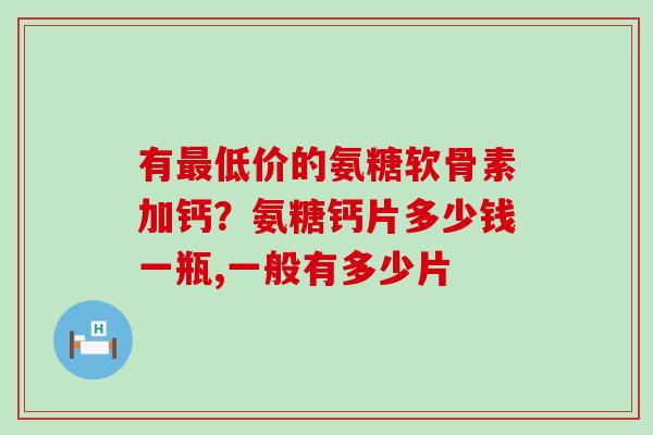 有最低价的氨糖软骨素加钙？氨糖钙片多少钱一瓶,一般有多少片