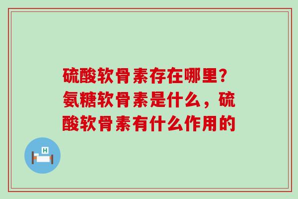 硫酸软骨素存在哪里？氨糖软骨素是什么，硫酸软骨素有什么作用的
