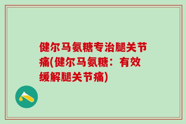 健尔马氨糖专治腿关节痛(健尔马氨糖：有效缓解腿关节痛)