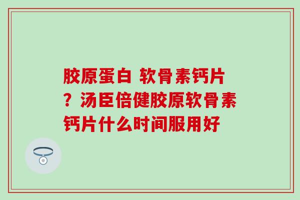 胶原蛋白 软骨素钙片？汤臣倍健胶原软骨素钙片什么时间服用好