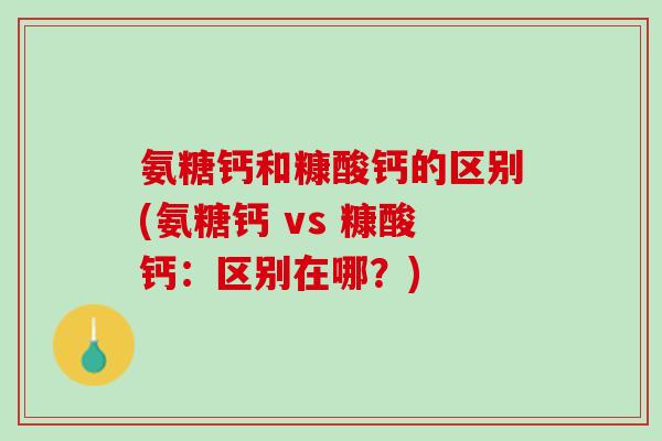 氨糖钙和糠酸钙的区别(氨糖钙 vs 糠酸钙：区别在哪？)