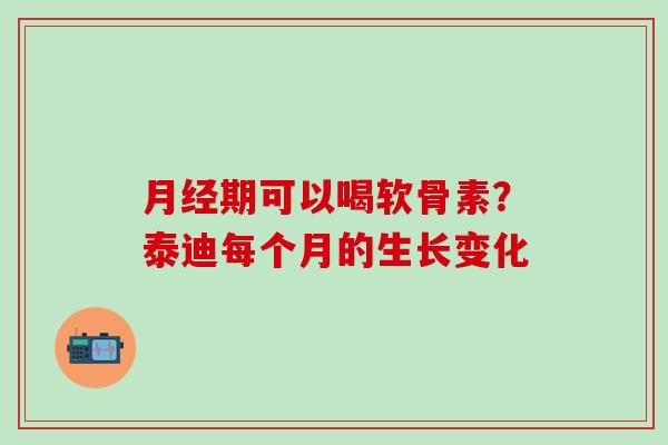 月经期可以喝软骨素？泰迪每个月的生长变化