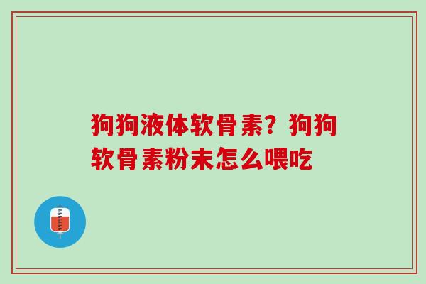 狗狗液体软骨素？狗狗软骨素粉末怎么喂吃