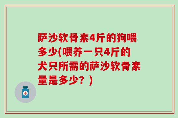 萨沙软骨素4斤的狗喂多少(喂养一只4斤的犬只所需的萨沙软骨素量是多少？)