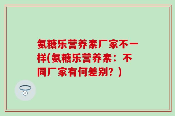氨糖乐营养素厂家不一样(氨糖乐营养素：不同厂家有何差别？)
