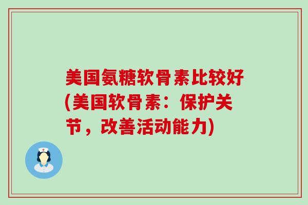 美国氨糖软骨素比较好(美国软骨素：保护关节，改善活动能力)