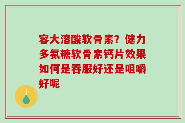 容大溶酸软骨素？健力多氨糖软骨素钙片效果如何是吞服好还是咀嚼好呢